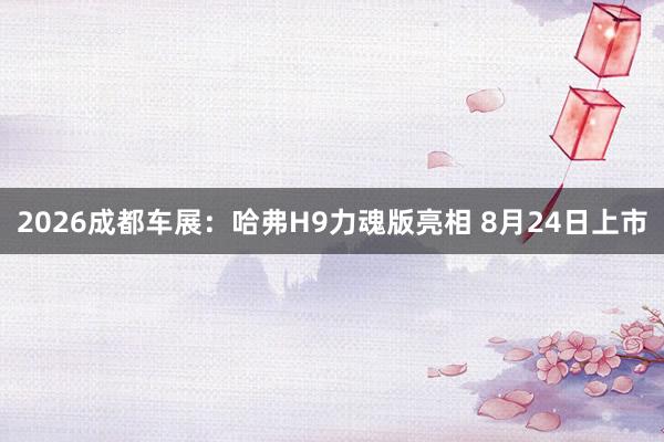 2026成都车展：哈弗H9力魂版亮相 8月24日上市