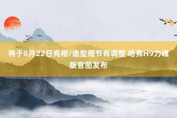 将于8月22日亮相/造型细节有调整 哈弗H9力魂版官图发布