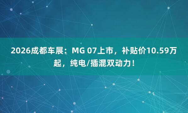2026成都车展：MG 07上市，补贴价10.59万起，纯电/插混双动力！
