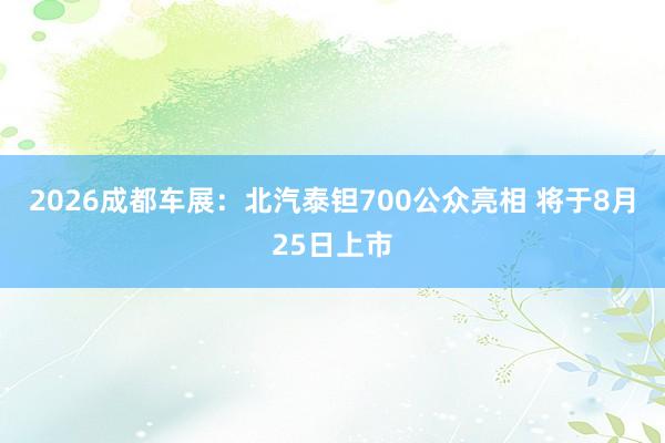 2026成都车展：北汽泰钽700公众亮相 将于8月25日上市