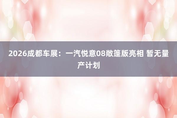 2026成都车展：一汽悦意08敞篷版亮相 暂无量产计划