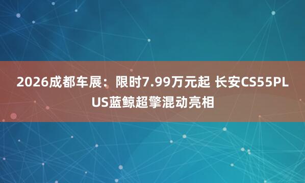 2026成都车展：限时7.99万元起 长安CS55PLUS蓝鲸超擎混动亮相