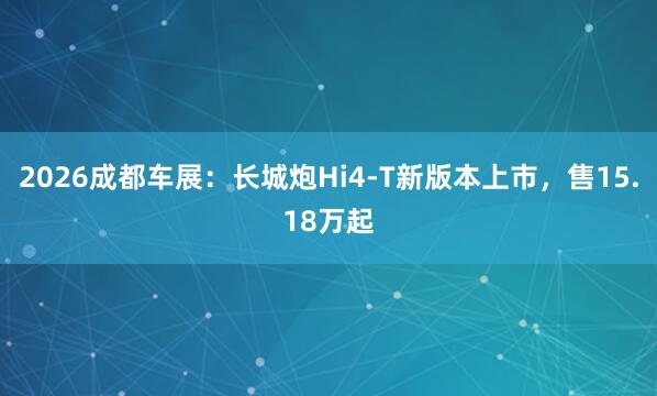 2026成都车展：长城炮Hi4-T新版本上市，售15.18万起