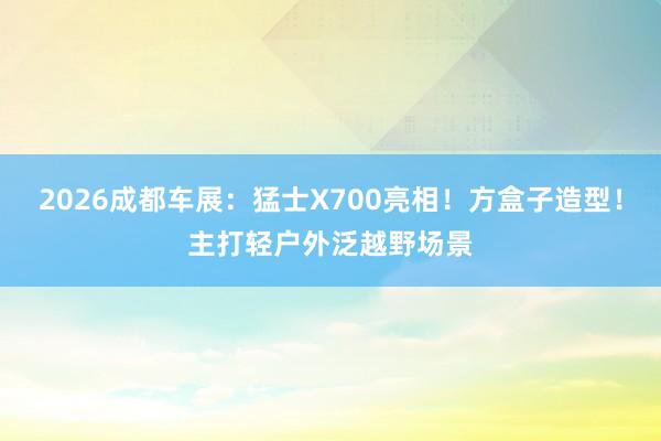 2026成都车展：猛士X700亮相！方盒子造型！主打轻户外泛越野场景
