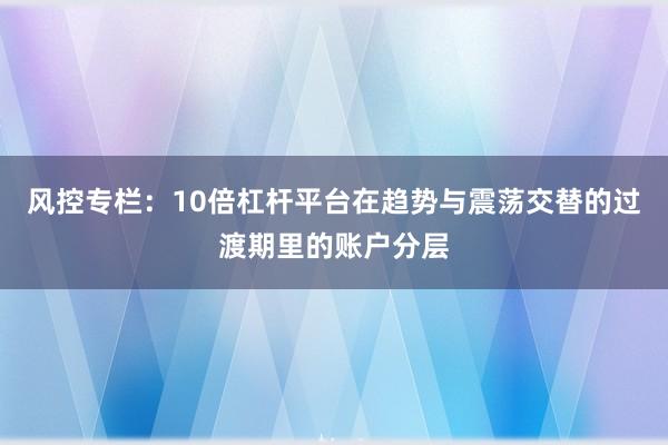 风控专栏：10倍杠杆平台在趋势与震荡交替的过渡期里的账户分层