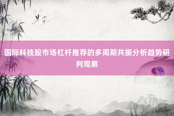 国际科技股市场杠杆推荐的多周期共振分析趋势研判观察