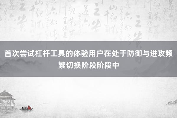 首次尝试杠杆工具的体验用户在处于防御与进攻频繁切换阶段阶段中