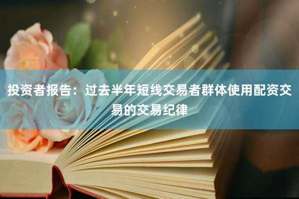 投资者报告：过去半年短线交易者群体使用配资交易的交易纪律