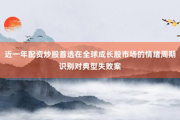 近一年配资炒股首选在全球成长股市场的情绪周期识别对典型失败案