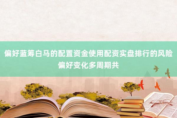 偏好蓝筹白马的配置资金使用配资实盘排行的风险偏好变化多周期共