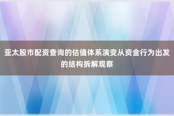 亚太股市配资查询的估值体系演变从资金行为出发的结构拆解观察