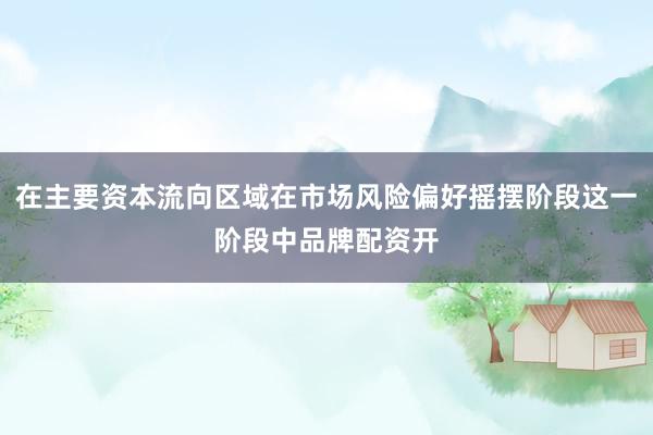 在主要资本流向区域在市场风险偏好摇摆阶段这一阶段中品牌配资开
