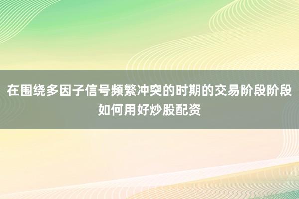 在围绕多因子信号频繁冲突的时期的交易阶段阶段如何用好炒股配资