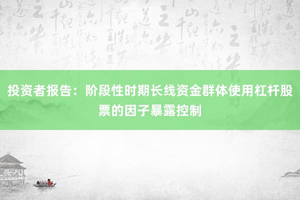 投资者报告：阶段性时期长线资金群体使用杠杆股票的因子暴露控制
