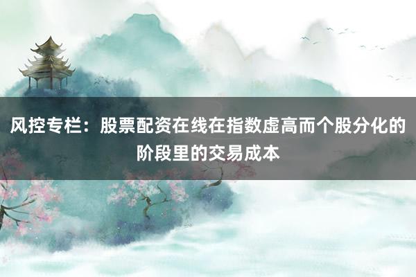 风控专栏：股票配资在线在指数虚高而个股分化的阶段里的交易成本