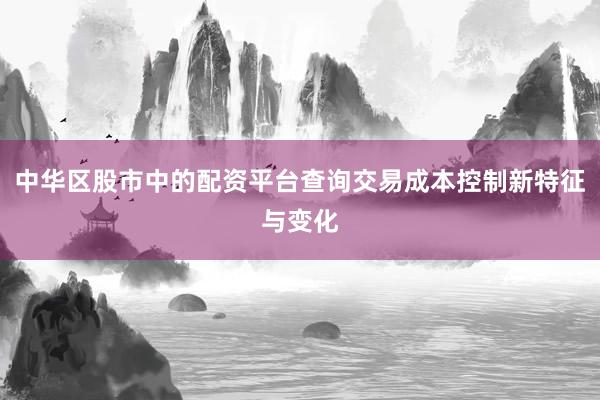 中华区股市中的配资平台查询交易成本控制新特征与变化