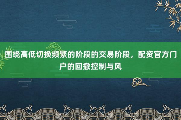 围绕高低切换频繁的阶段的交易阶段，配资官方门户的回撤控制与风
