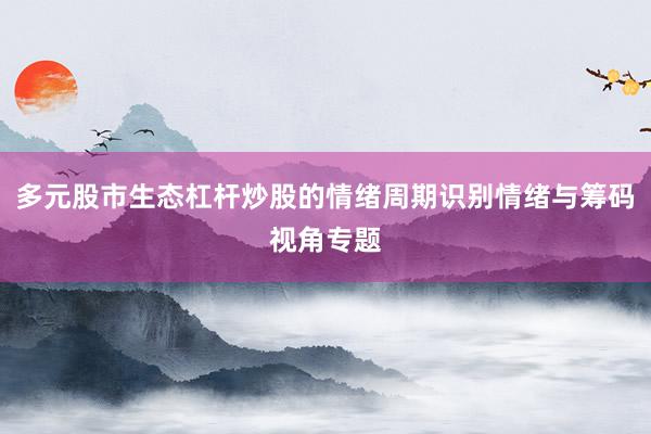 多元股市生态杠杆炒股的情绪周期识别情绪与筹码视角专题