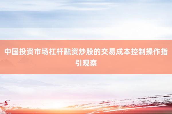 中国投资市场杠杆融资炒股的交易成本控制操作指引观察