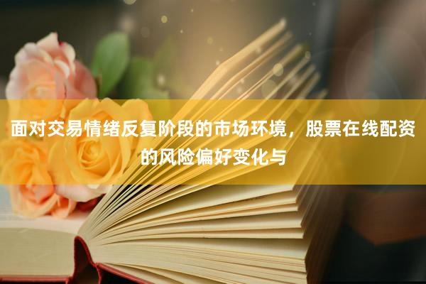 面对交易情绪反复阶段的市场环境，股票在线配资的风险偏好变化与