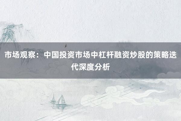 市场观察：中国投资市场中杠杆融资炒股的策略迭代深度分析