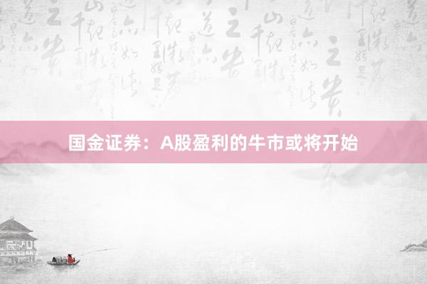 国金证券：A股盈利的牛市或将开始