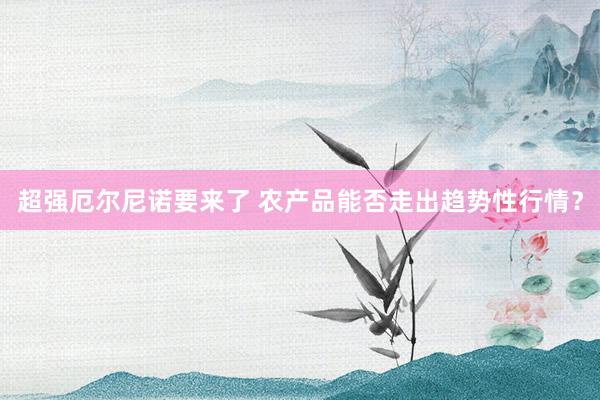 超强厄尔尼诺要来了 农产品能否走出趋势性行情？