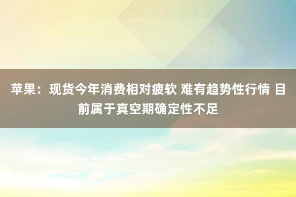 苹果：现货今年消费相对疲软 难有趋势性行情 目前属于真空期确定性不足