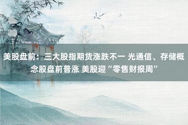 美股盘前：三大股指期货涨跌不一 光通信、存储概念股盘前普涨 美股迎“零售财报周”