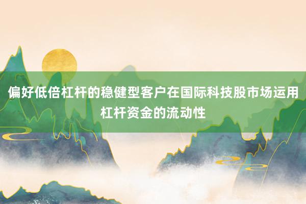 偏好低倍杠杆的稳健型客户在国际科技股市场运用杠杆资金的流动性