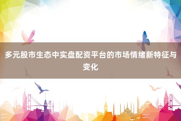 多元股市生态中实盘配资平台的市场情绪新特征与变化