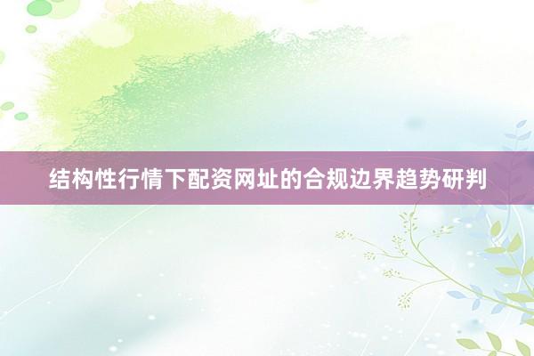 结构性行情下配资网址的合规边界趋势研判