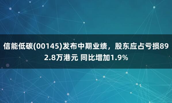 信能低碳(00145)发布中期业绩，股东应占亏损892.8万港元 同比增加1.9%