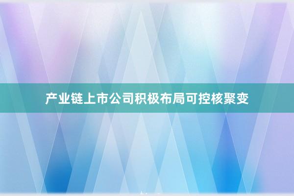 产业链上市公司积极布局可控核聚变