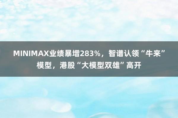 MINIMAX业绩暴增283%，智谱认领“牛来”模型，港股“大模型双雄”高开