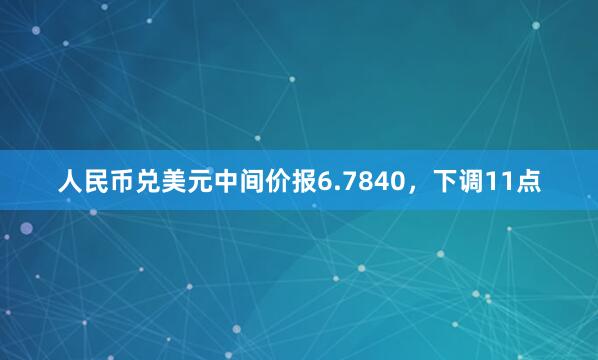 人民币兑美元中间价报6.7840，下调11点