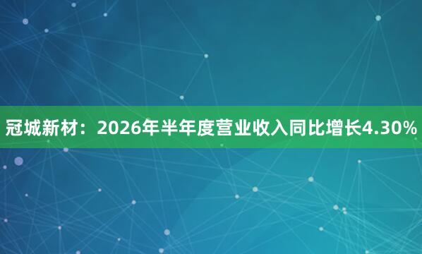冠城新材：2026年半年度营业收入同比增长4.30%