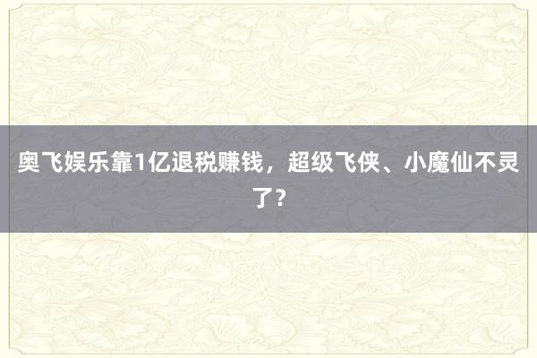 奥飞娱乐靠1亿退税赚钱，超级飞侠、小魔仙不灵了？