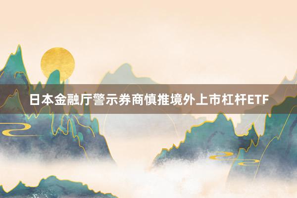 日本金融厅警示券商慎推境外上市杠杆ETF