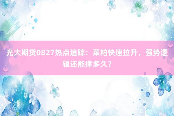 光大期货0827热点追踪：菜粕快速拉升，强势逻辑还能撑多久？