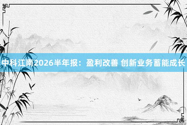 中科江南2026半年报：盈利改善 创新业务蓄能成长