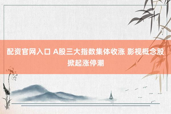 配资官网入口 A股三大指数集体收涨 影视概念股掀起涨停潮