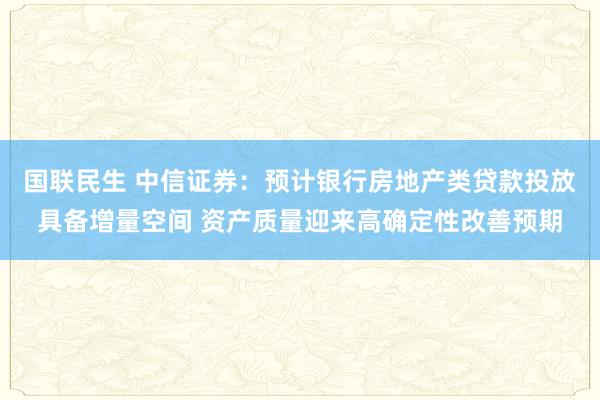 国联民生 中信证券：预计银行房地产类贷款投放具备增量空间 资产质量迎来高确定性改善预期