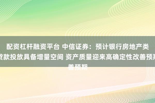 配资杠杆融资平台 中信证券:预计银行房地产类贷款投放具备增量空间 资产质量迎来高确定性改善预期