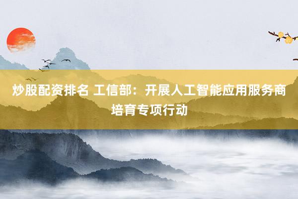 炒股配资排名 工信部：开展人工智能应用服务商培育专项行动