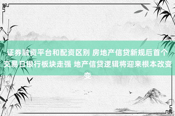 证券融资平台和配资区别 房地产信贷新规后首个交易日银行板块走强 地产信贷逻辑将迎来根本改变