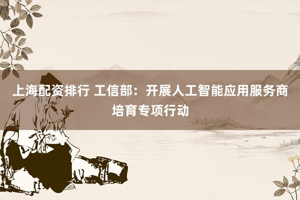 上海配资排行 工信部：开展人工智能应用服务商培育专项行动