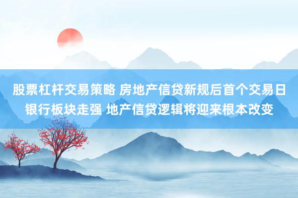 股票杠杆交易策略 房地产信贷新规后首个交易日银行板块走强 地产信贷逻辑将迎来根本改变