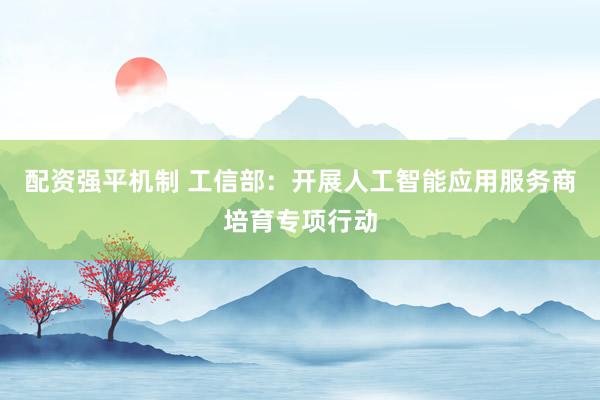 配资强平机制 工信部:开展人工智能应用服务商培育专项行动