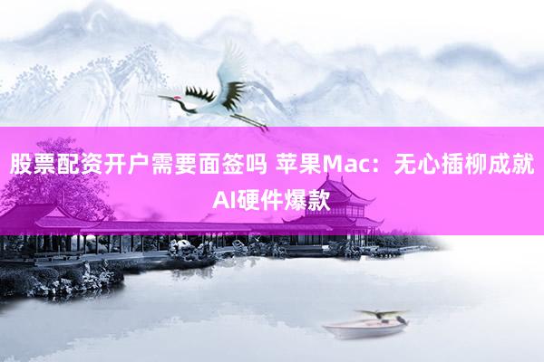 股票配资开户需要面签吗 苹果Mac：无心插柳成就AI硬件爆款